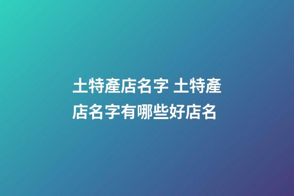 土特產店名字 土特產店名字有哪些好店名-第1張-店鋪起名-玄機派